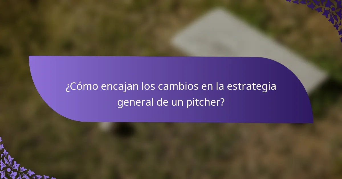 ¿Cómo encajan los cambios en la estrategia general de un pitcher?