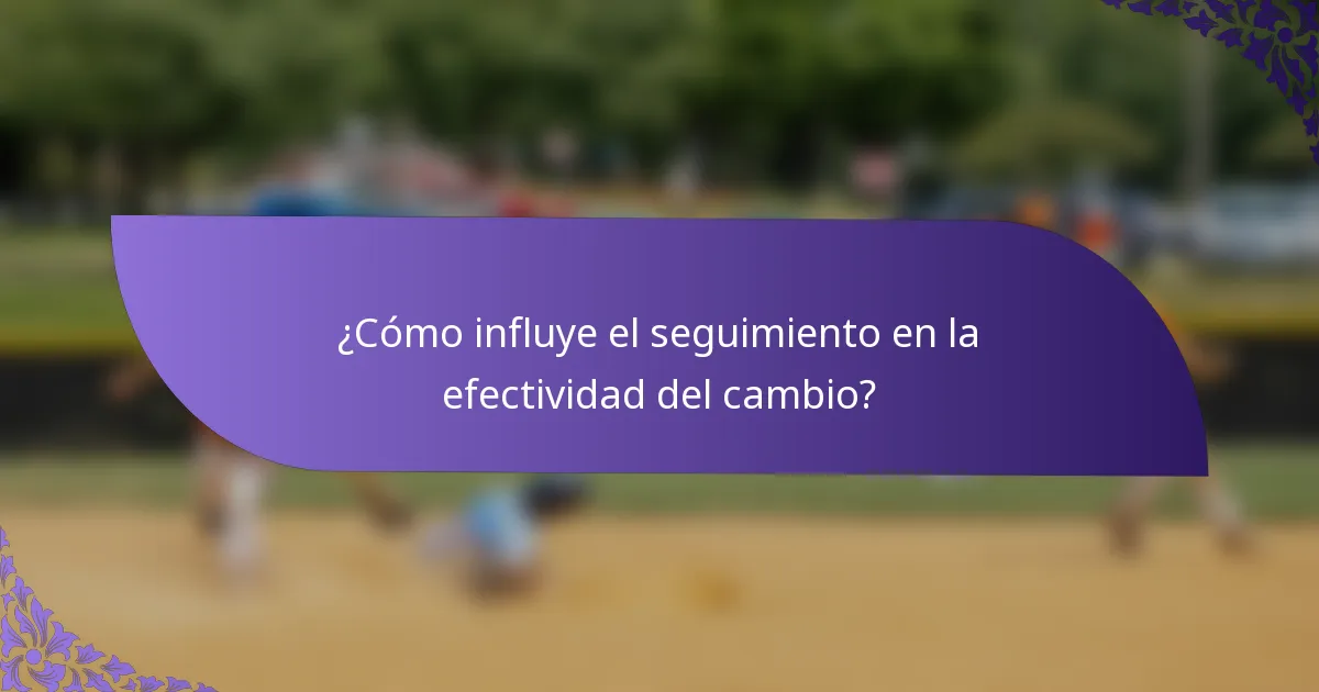 ¿Cómo influye el seguimiento en la efectividad del cambio?