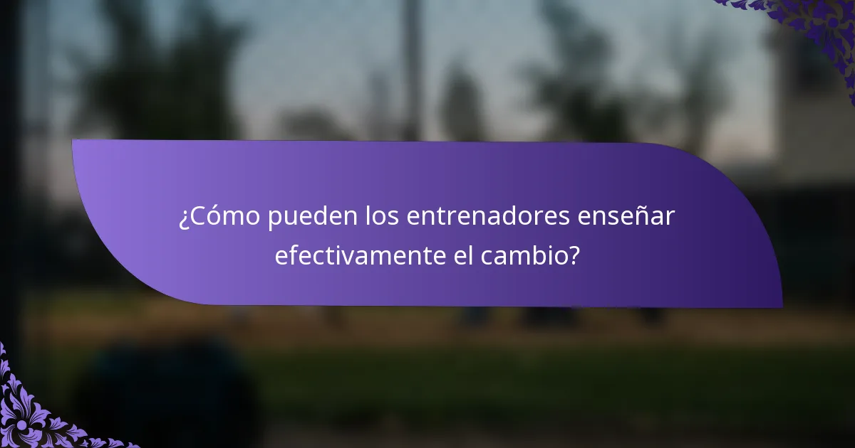 ¿Cómo pueden los entrenadores enseñar efectivamente el cambio?