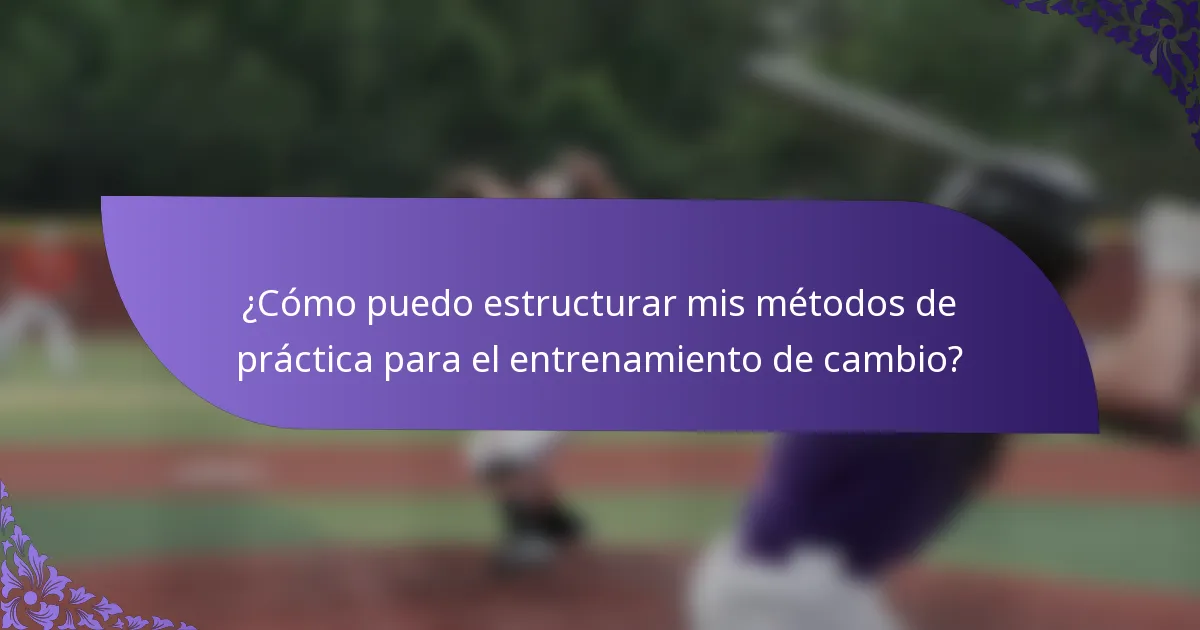 ¿Cómo puedo estructurar mis métodos de práctica para el entrenamiento de cambio?