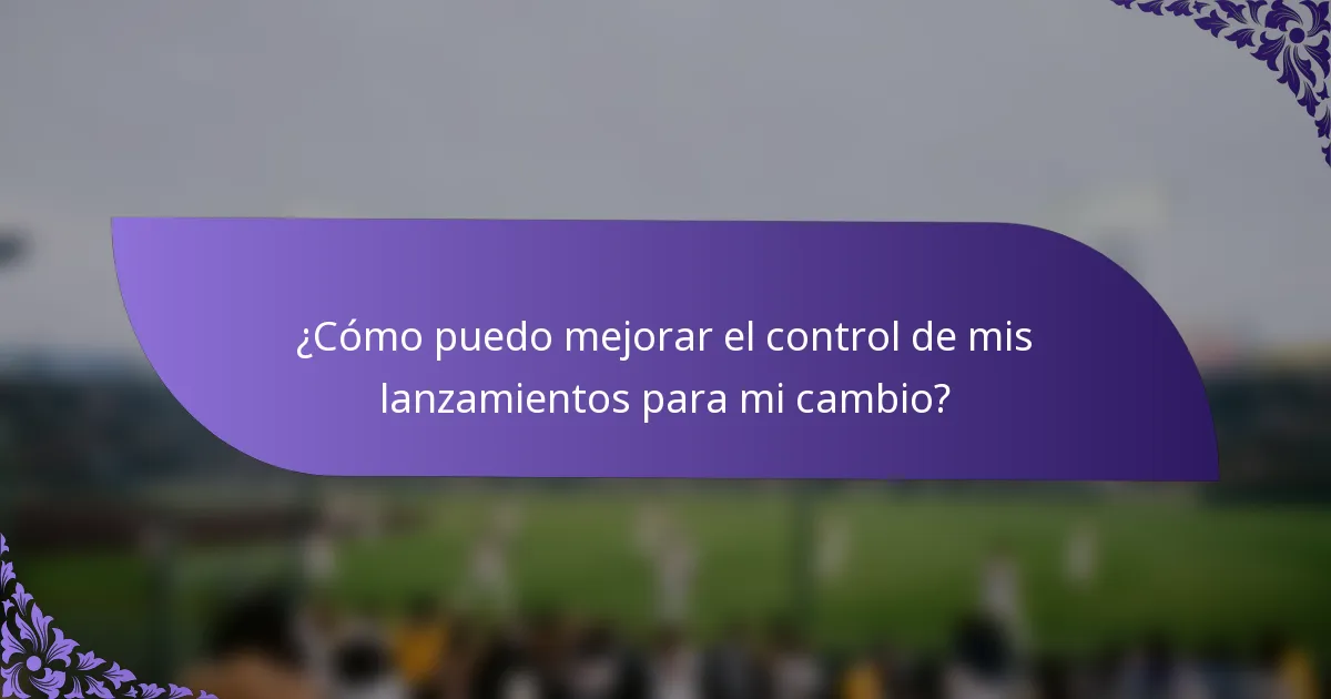¿Cómo puedo mejorar el control de mis lanzamientos para mi cambio?