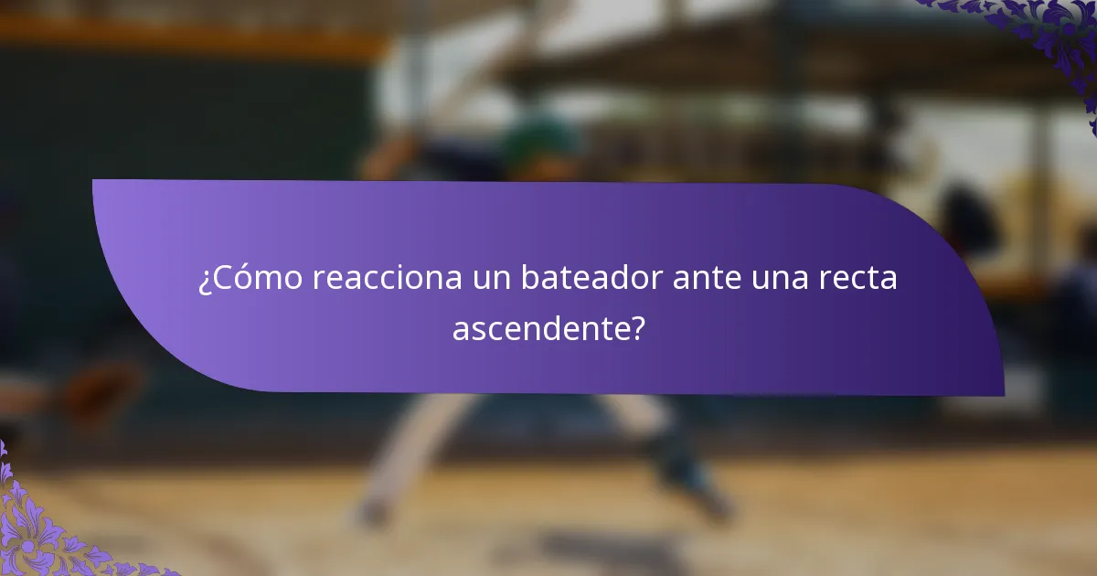 ¿Cómo reacciona un bateador ante una recta ascendente?