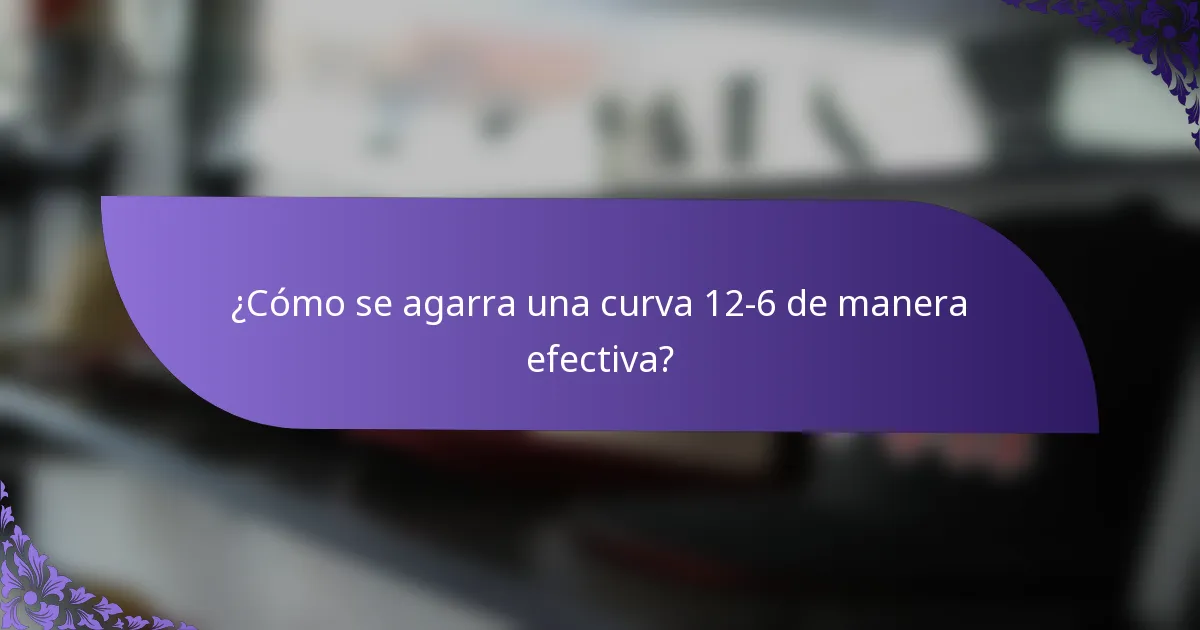 ¿Cómo se agarra una curva 12-6 de manera efectiva?