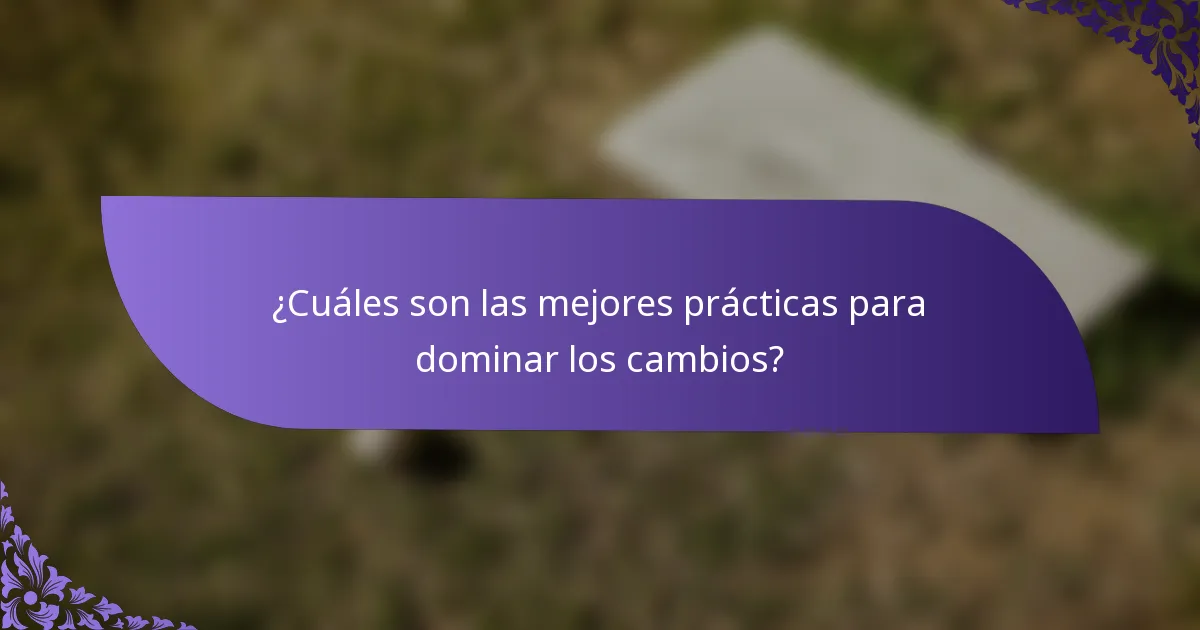 ¿Cuáles son las mejores prácticas para dominar los cambios?