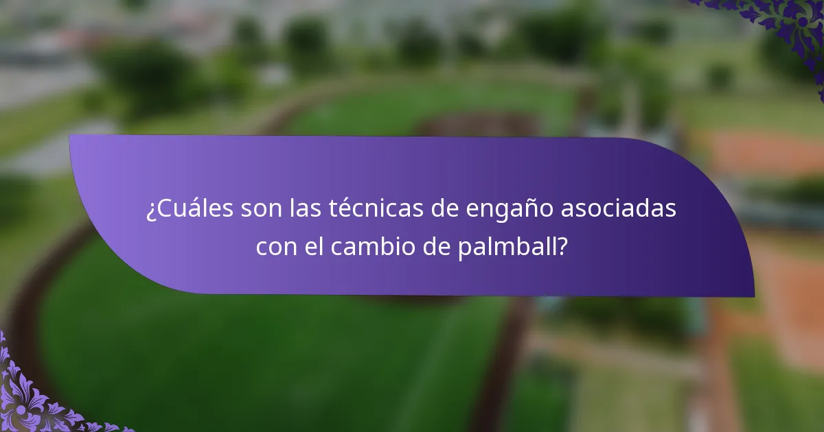 ¿Cuáles son las técnicas de engaño asociadas con el cambio de palmball?