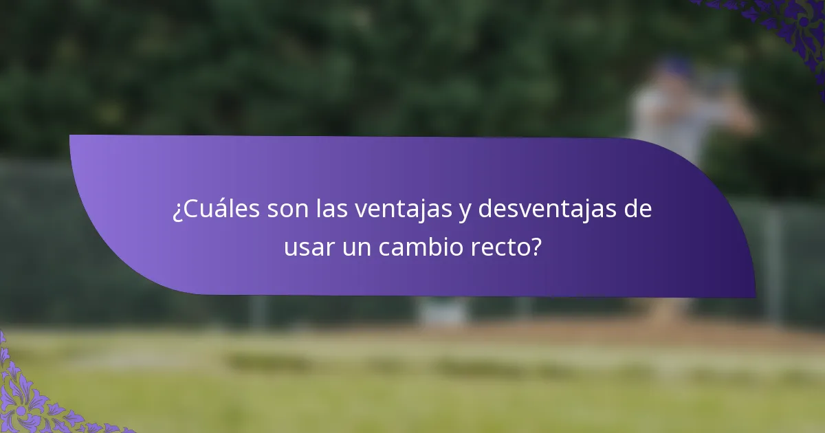 ¿Cuáles son las ventajas y desventajas de usar un cambio recto?
