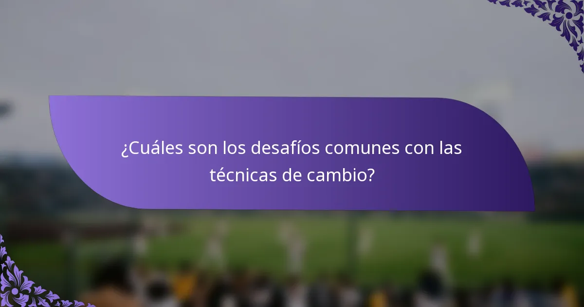¿Cuáles son los desafíos comunes con las técnicas de cambio?