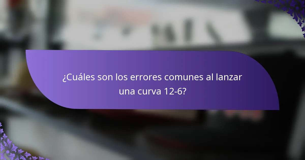 ¿Cuáles son los errores comunes al lanzar una curva 12-6?