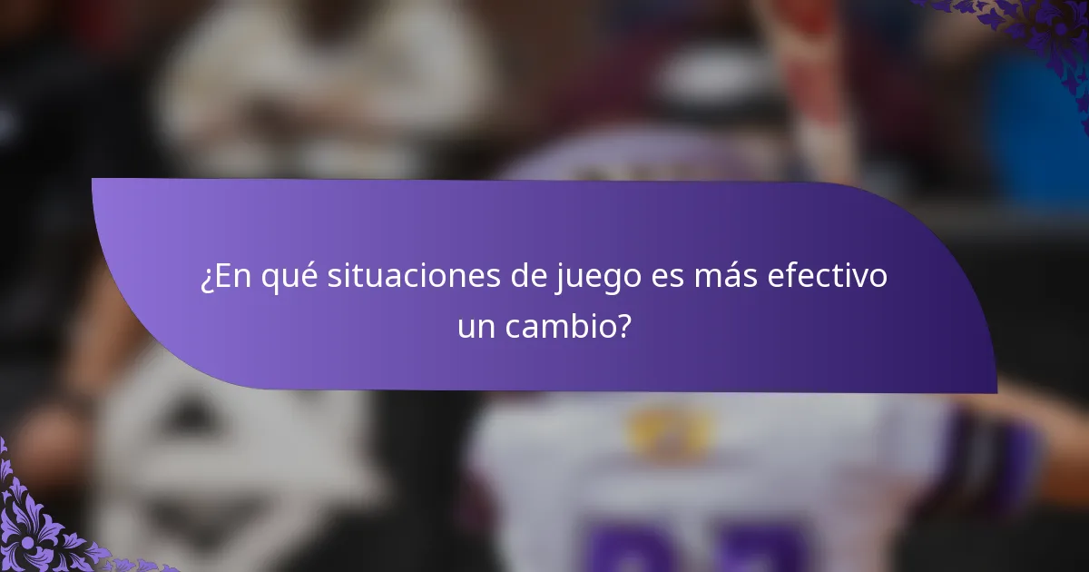 ¿En qué situaciones de juego es más efectivo un cambio?