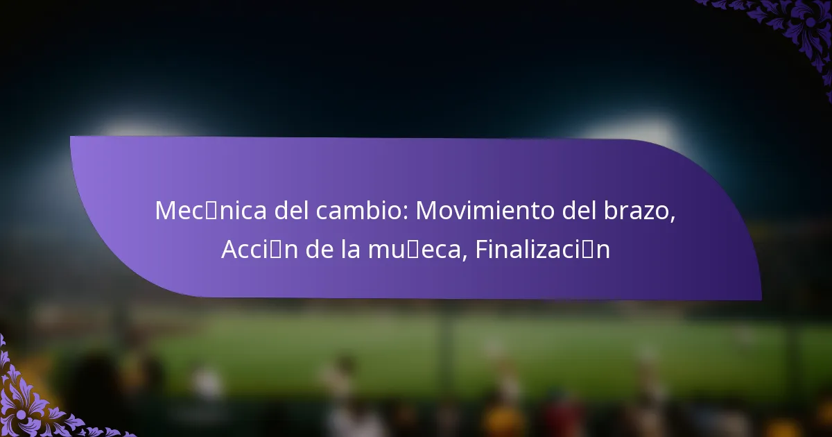 Mecánica del cambio: Movimiento del brazo, Acción de la muñeca, Finalización