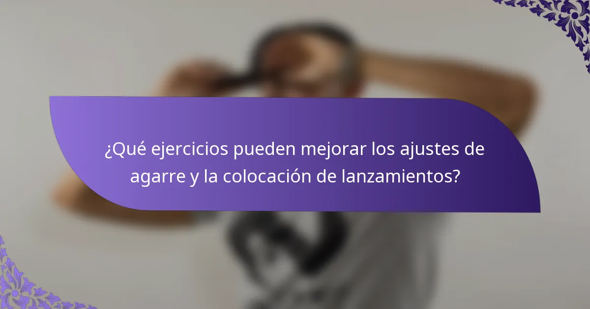 ¿Qué ejercicios pueden mejorar los ajustes de agarre y la colocación de lanzamientos?